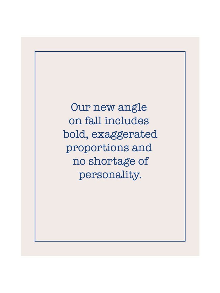 Tex: Our the new angle on fall includes bold, exggerated, proportions and no shortage of personality.