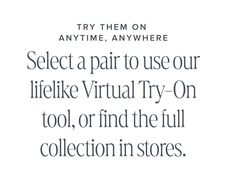 Try them on anytime, anywhere: Select a pair to use our lifelike Virtual Try-On tool, or find the full collection in stores.