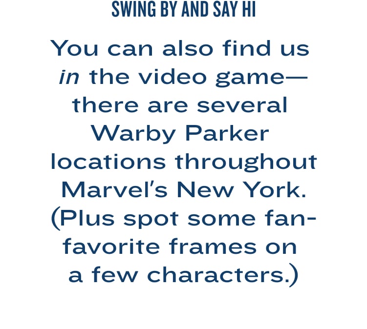 Swing by and say hi: You can also find us in the video game—there are several Warby Parker locations throughout Marvel’s New York. (Plus spot some fan-favorite frames on a few characters.)