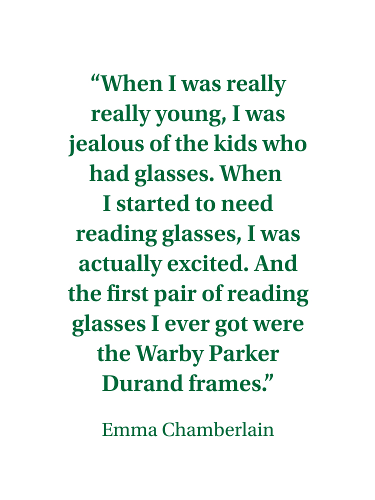 “When I was really really young, I was jealous of the kids who had glasses. When I started to need reading glasses, I was actually excited. And the first pair of reading glasses I ever got were the Warby Parker Durand frames.” – Emma Chamberlain
