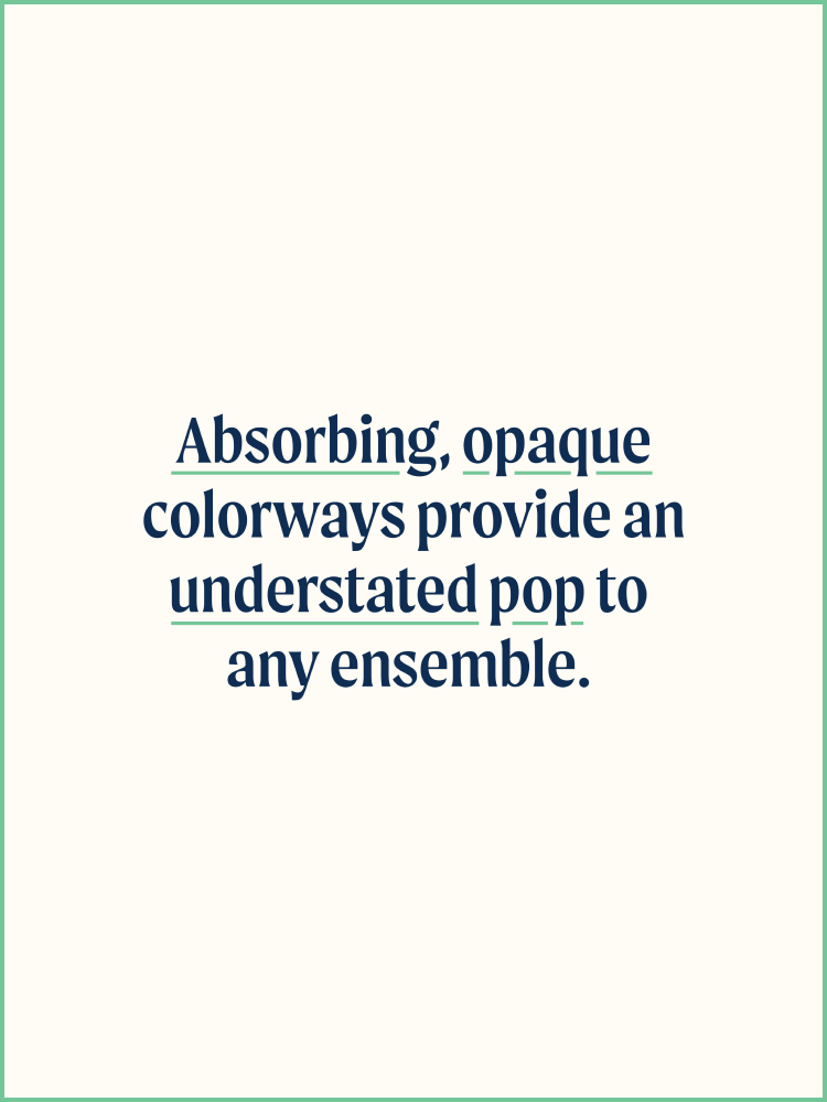Absorbing, opaque colorways provide and understated pop to any ensemeble.