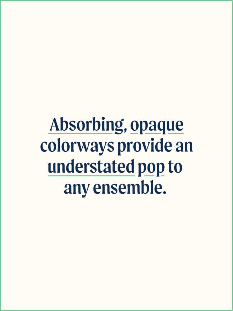 Absorbing, opaque colorways provide and understated pop to any ensemeble.