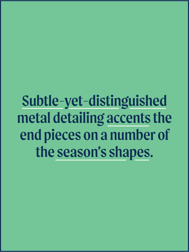 Text: Subtle-yet-distinguished metal detailing accents the end pieces on a number of the season's shapes.