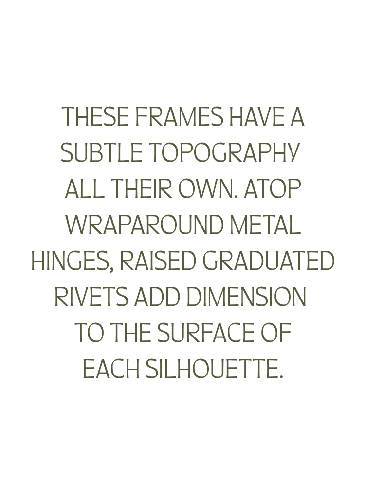 These frames have a subtle topography all their own. Atop wraparound metal hinges, raised Graduated Rivets add dimension to the surface of each silhouette.