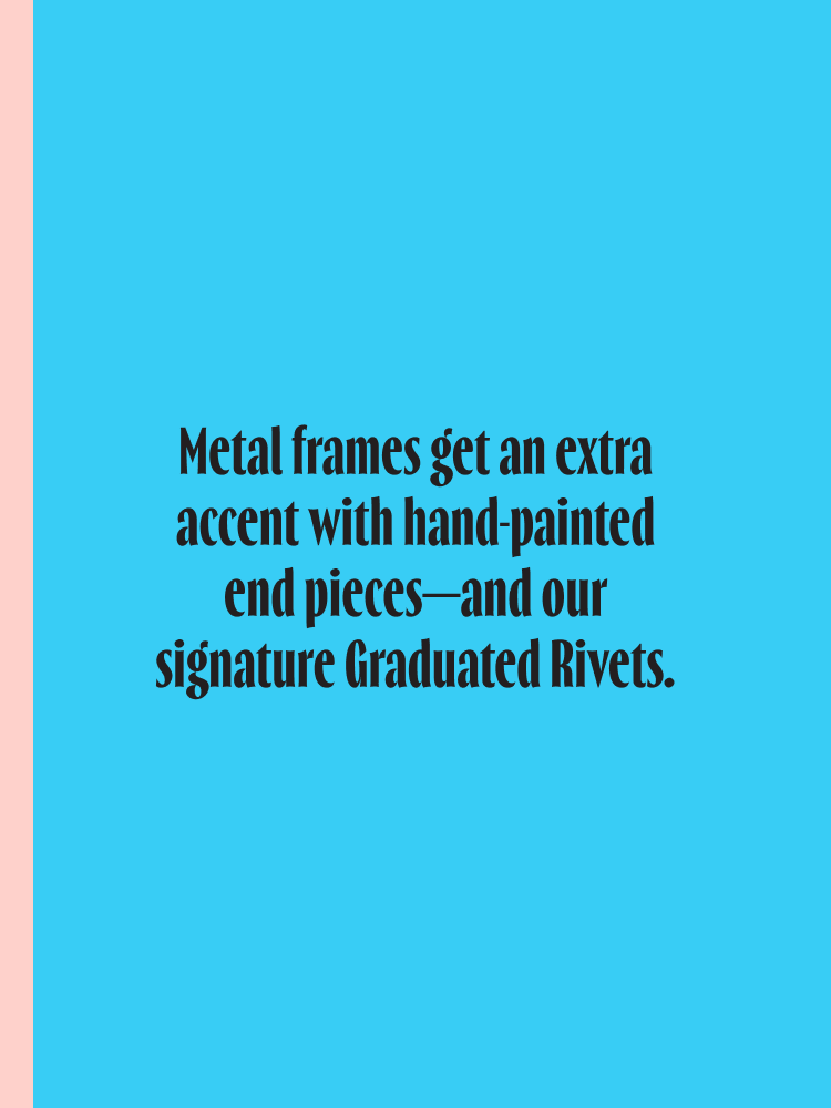 Metal frames get an extra accent with hand-painted end pieces—and our signature Graduated Rivets.