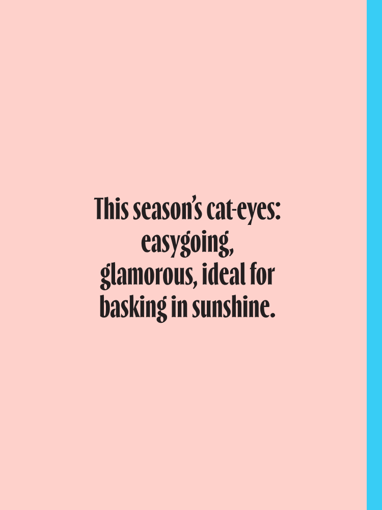 This season's cat-eyes: easygoing, glamorous, ideal for basking in sunshine.