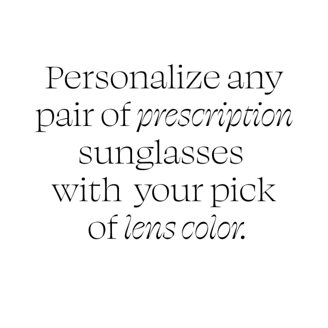 Personalize any pair of prescription sunglasses with your pick of lens color.