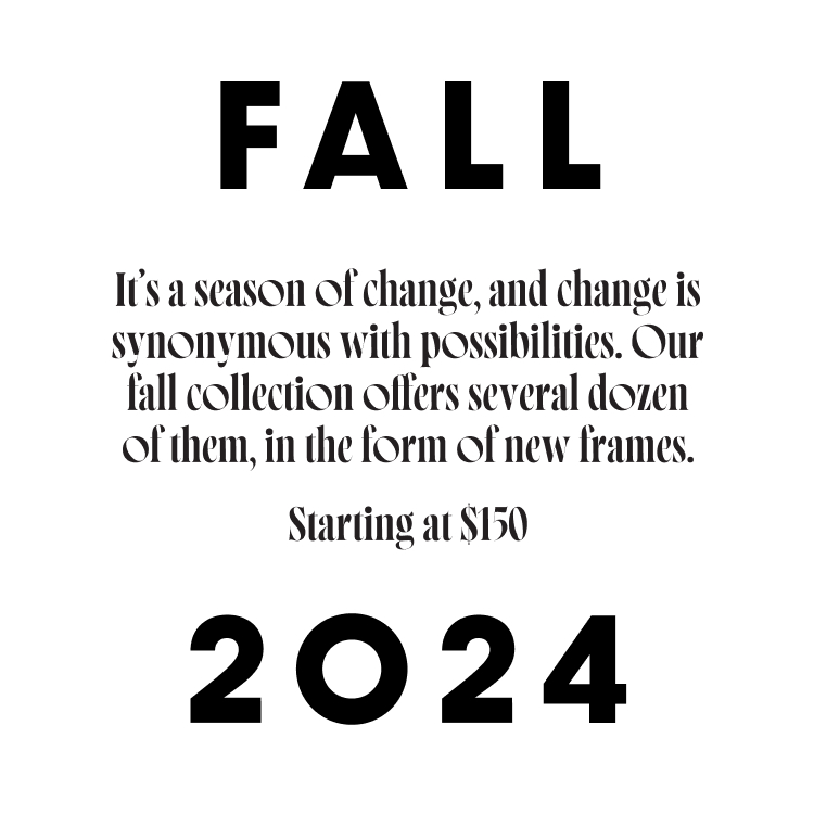Fall 2024 | It’s a season of change, and change is synonymous with possibilities. Our fall collection offers several dozen of them, in the form of new frames.
