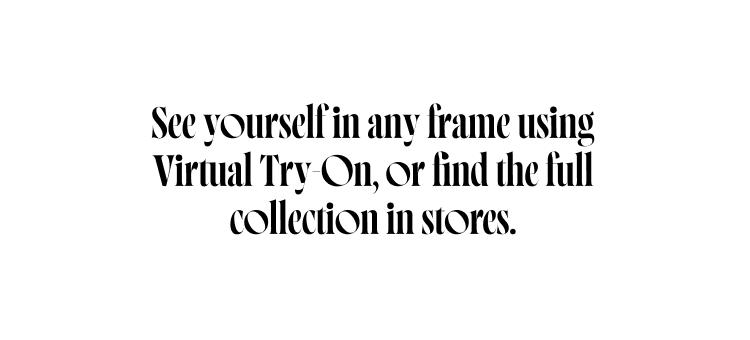 See yourself in any frame using Virtual Try-On, or find the full collection in stores.