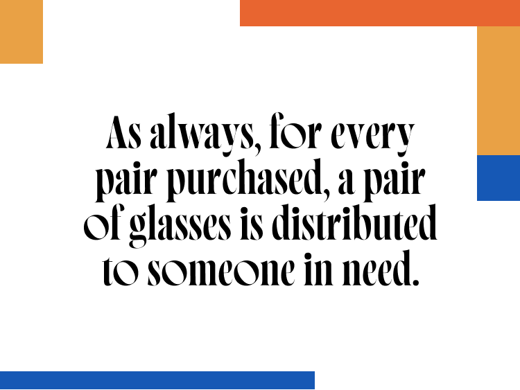 As always, for every pair purchased, a pair of glasses is distributed to someone in need.