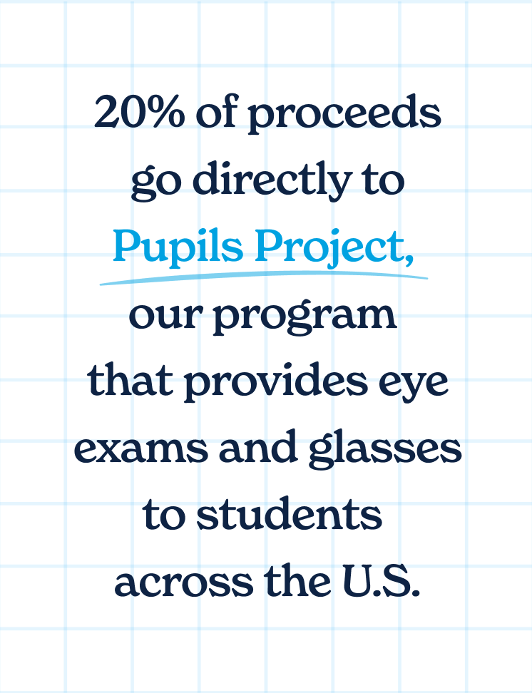 20% of proceeds support the Pupils Project, providing eye care and glasses to students US-wide.
