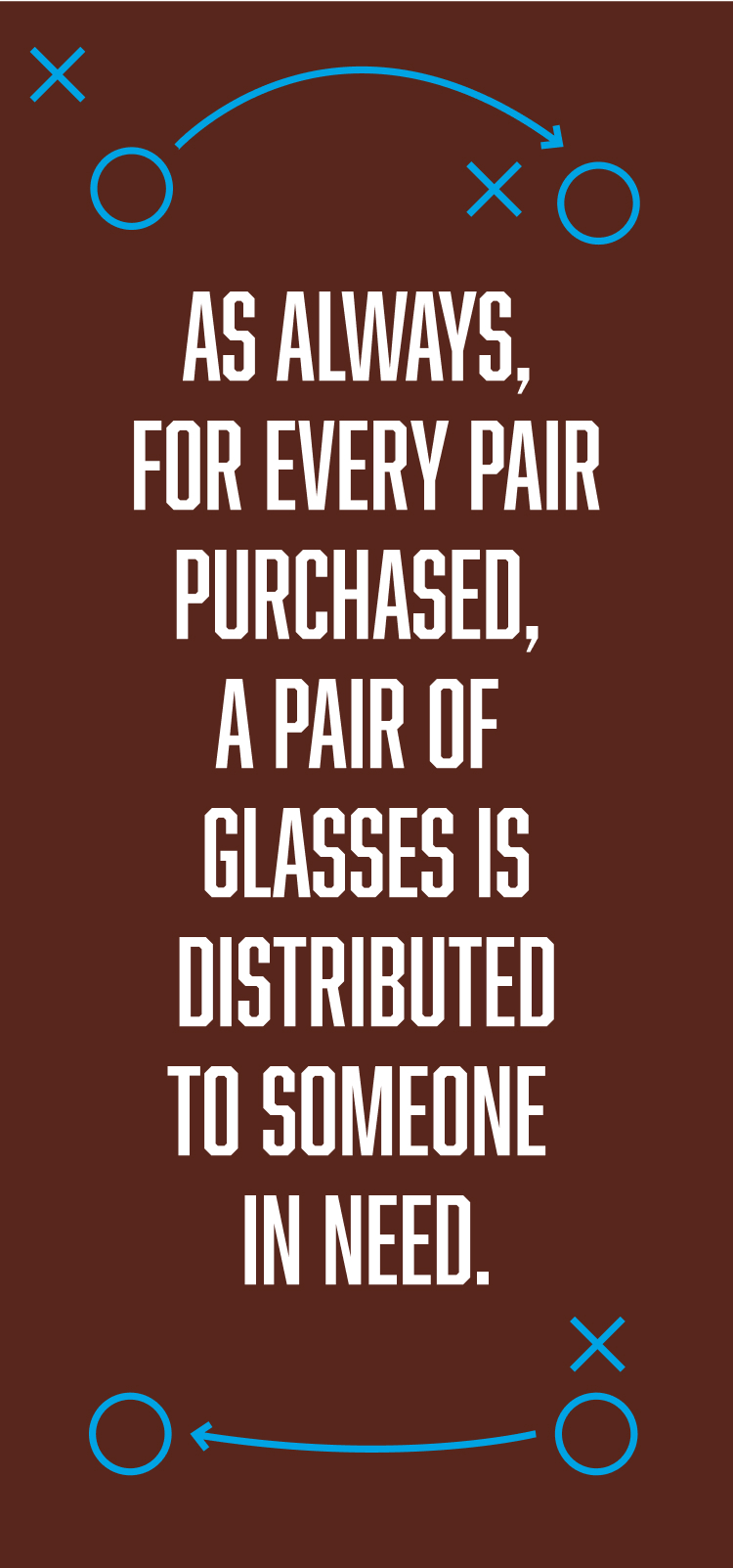 Text on dark brown background with blue X and O game symbols:  
"As always, for every pair purchased, a pair of glasses is distributed to someone in need."