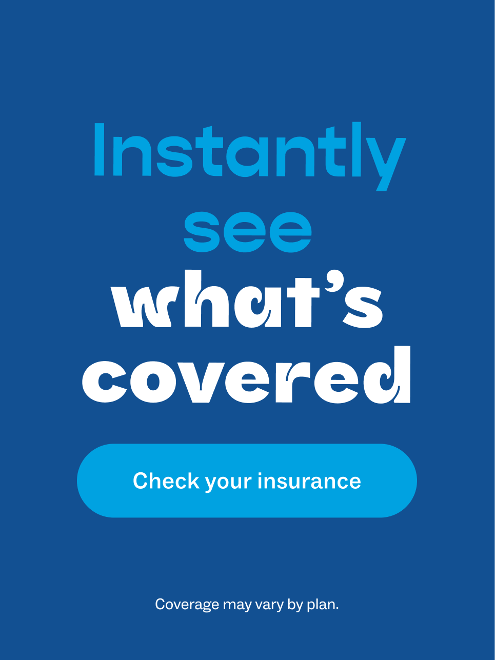 Instantly see what's covered. Check your insurance. Coverage may vary by plan.
