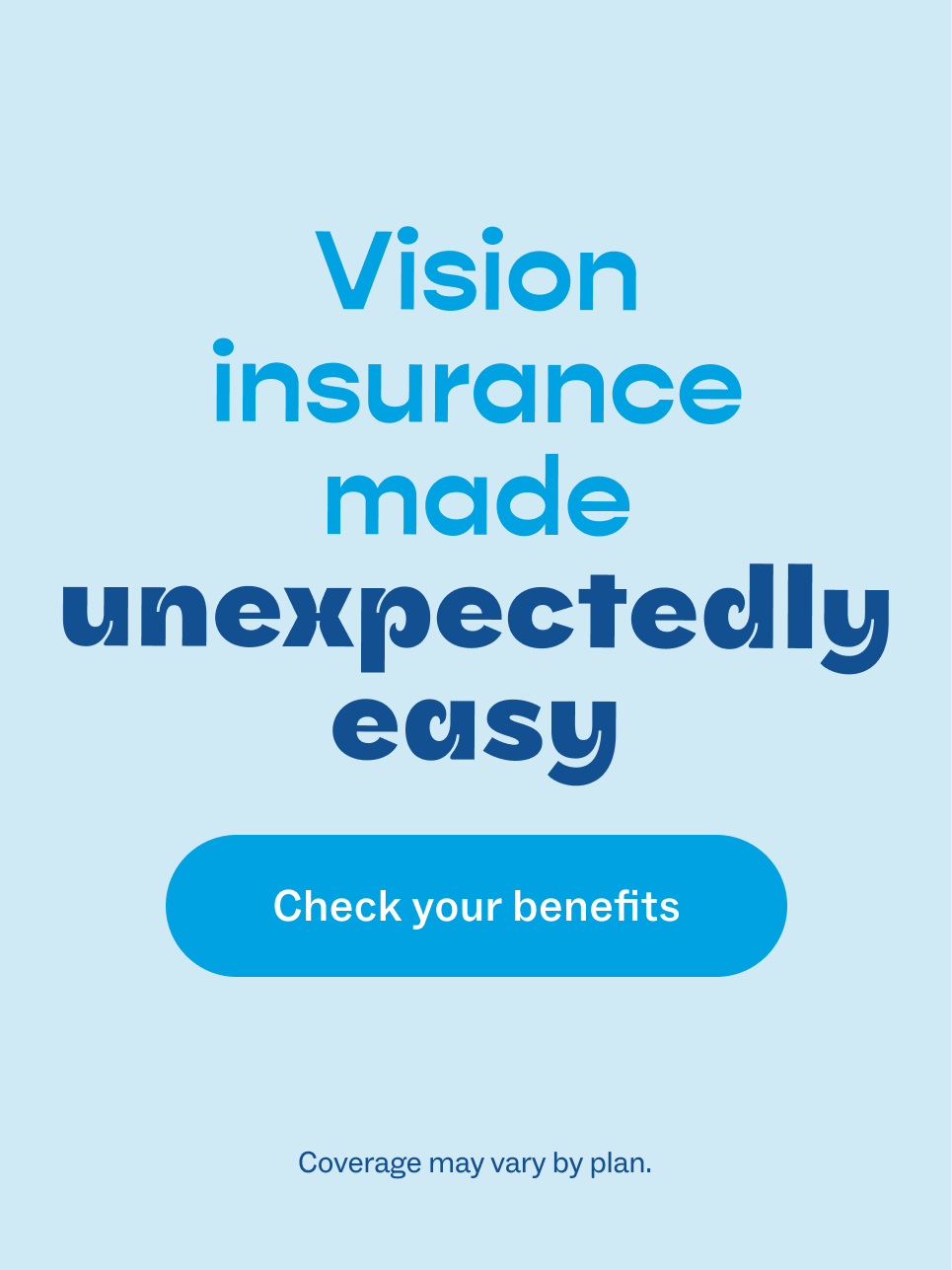 Vision insurance made unexpectedly easy. Check your benefits. Coverage may vary by plan.
