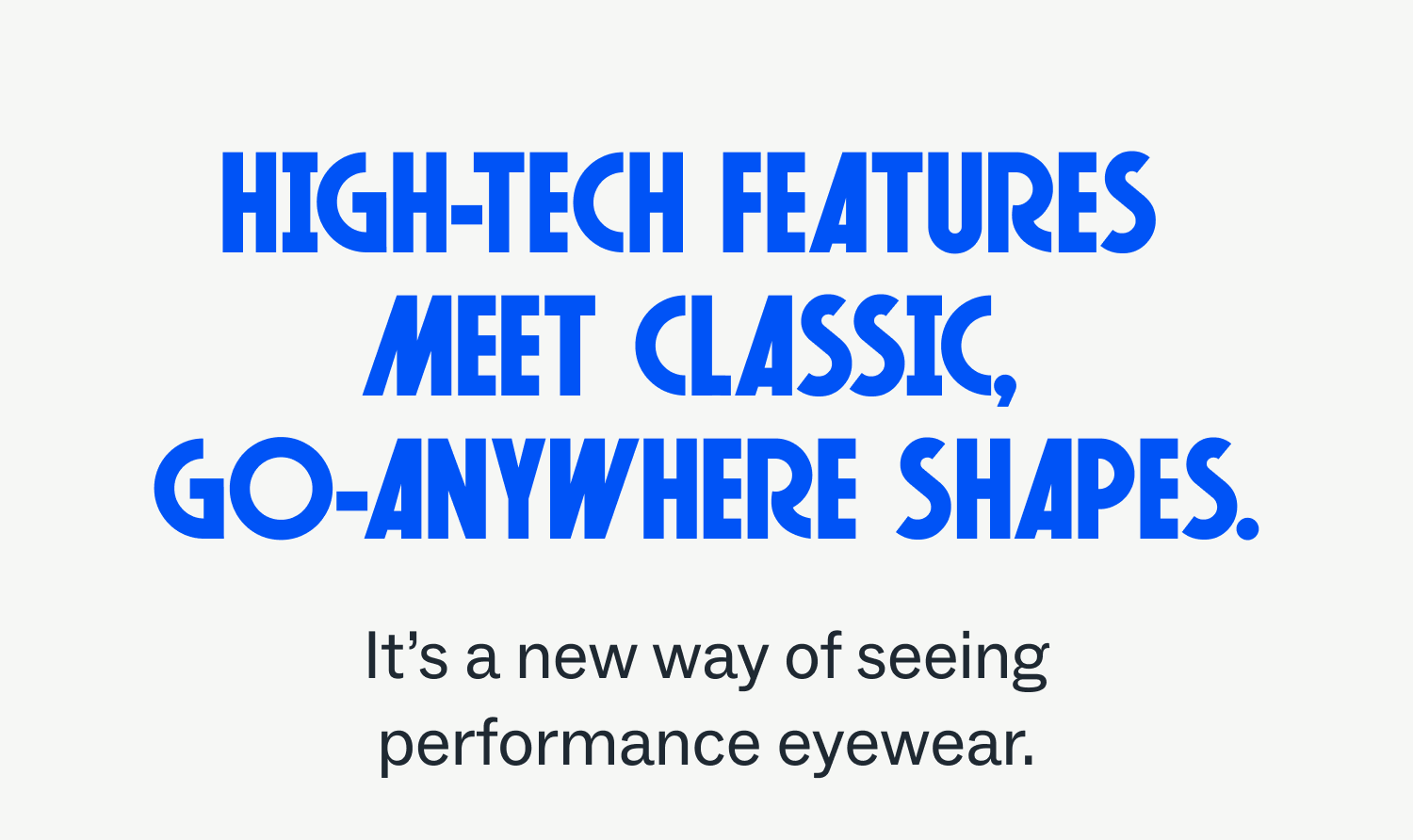 High-tech features meet classic, go-anywhere shapes. It's a new way of seeing performance eyewear.