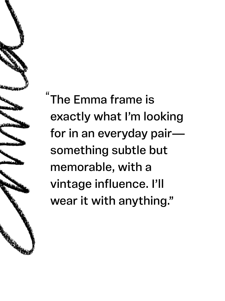 Text: "The emma frame is exactly what I'm looking for in an everyday pair-something subtle but memorable, with a vitance influence. I'll wear it with anything."