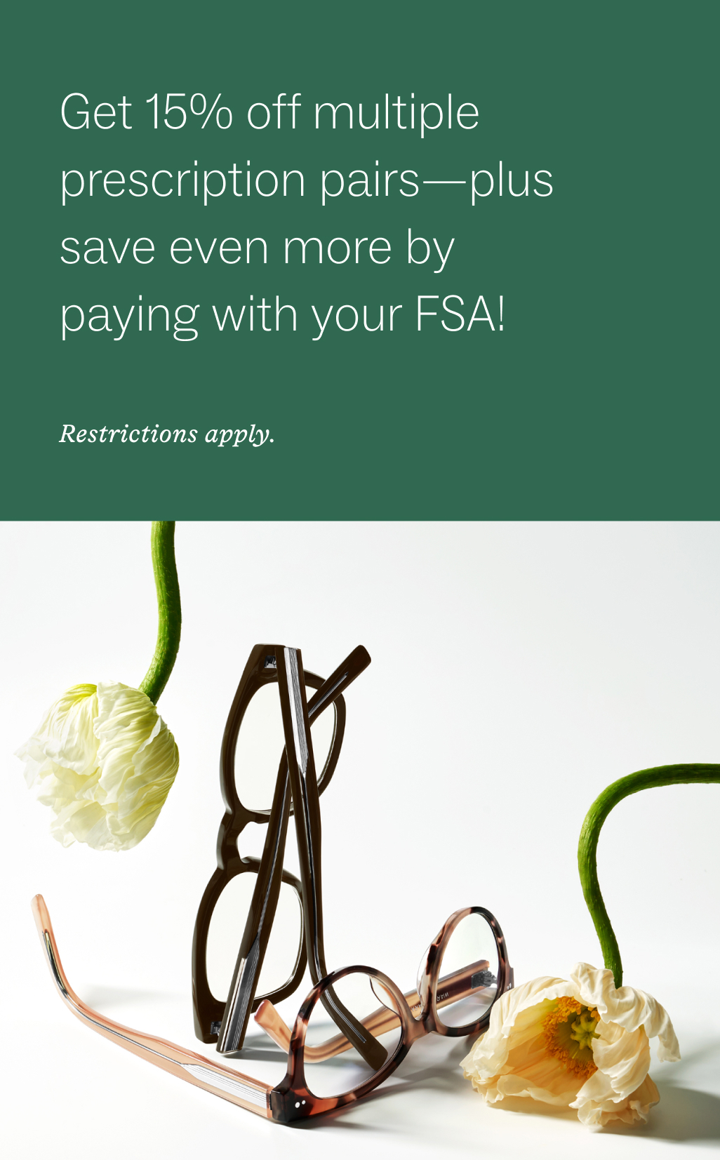 Two pairs of glasses are arranged on a surface with two white flowers. On the right, there is white text on a green background that reads: "Get 15% off multiple prescription pairs—plus save even more by paying with your FSA! Restrictions apply."