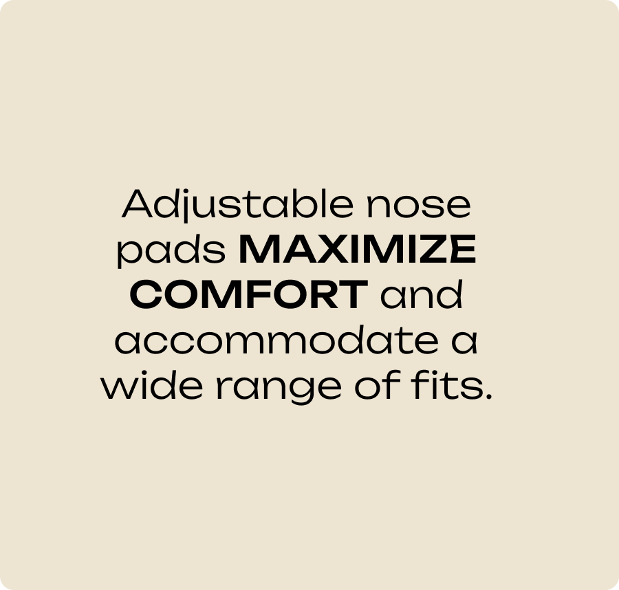Adjustable nose pads maximize comfort and accommodate a wide range of fits.