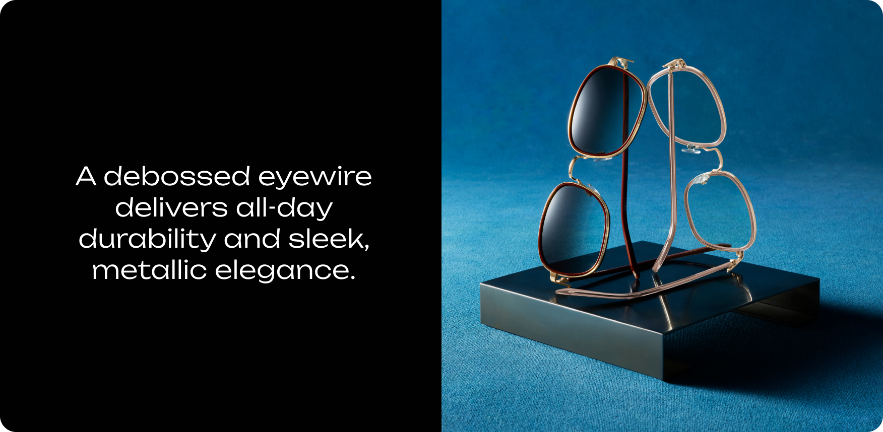 Two pairs of glasses are on display. A debossed eyewire offers all-day durability and sleek, metallic elegance.