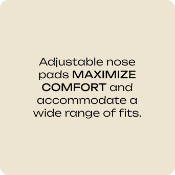 Adjustable nose pads maximize comfort and accommodate a wide range of fits.